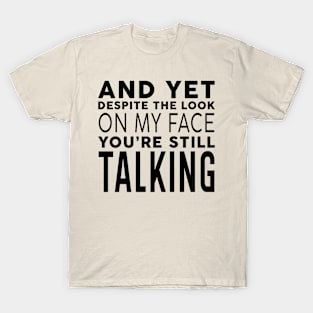 AND YET, DESPITE THE LOOK ON MY FACE, YOU'RE STILL TALKING T-Shirt